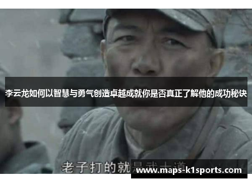 李云龙如何以智慧与勇气创造卓越成就你是否真正了解他的成功秘诀