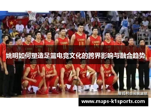 姚明如何塑造足篮电竞文化的跨界影响与融合趋势