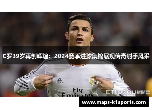 C罗39岁再创辉煌：2024赛季进球集锦展现传奇射手风采