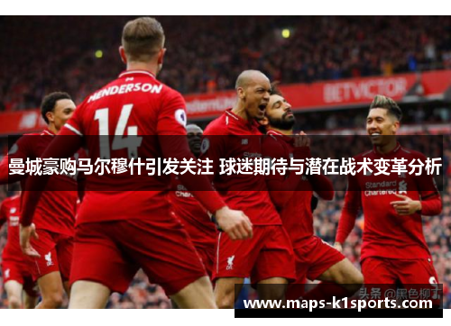 曼城豪购马尔穆什引发关注 球迷期待与潜在战术变革分析