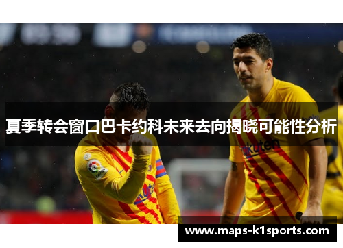 夏季转会窗口巴卡约科未来去向揭晓可能性分析