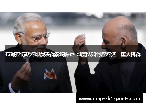 布姆拉伤缺对印澳决战影响深远 印度队如何应对这一重大挑战