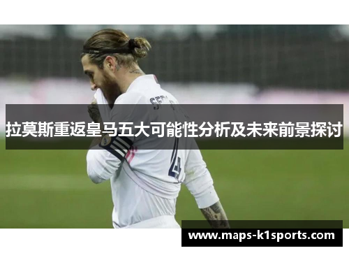 拉莫斯重返皇马五大可能性分析及未来前景探讨
