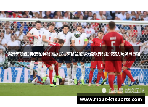 揭开英联级别联赛的神秘面纱 探寻英格兰足球次级联赛的独特魅力与发展历程