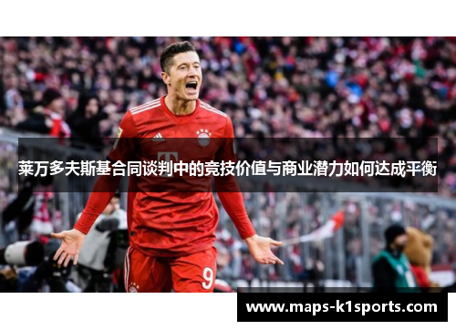 莱万多夫斯基合同谈判中的竞技价值与商业潜力如何达成平衡