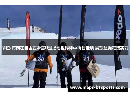萨拉·布朗在自由式滑雪U型场地世界杯中再创佳绩 展现超强竞技实力