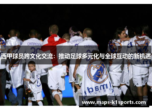 西甲球员跨文化交流:推动足球多元化与全球互动的新机遇 西甲球员跨文化交流:推动足球多元化与全球互动的新机遇