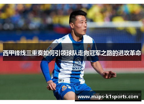 西甲锋线三重奏如何引领球队走向冠军之路的进攻革命 西甲锋线三重奏如何引领球队走向冠军之路的进攻革命
