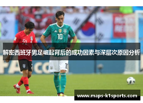 解密西班牙男足崛起背后的成功因素与深层次原因分析 解密西班牙男足崛起背后的成功因素与深层次原因分析