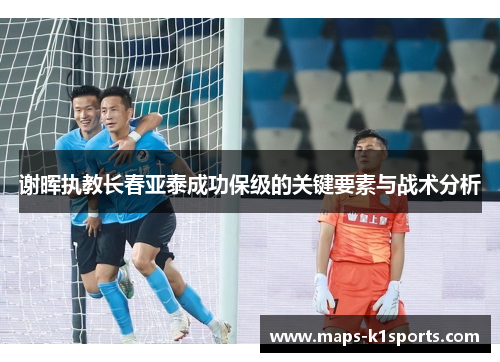 谢晖执教长春亚泰成功保级的关键要素与战术分析 谢晖执教长春亚泰成功保级的关键要素与战术分析