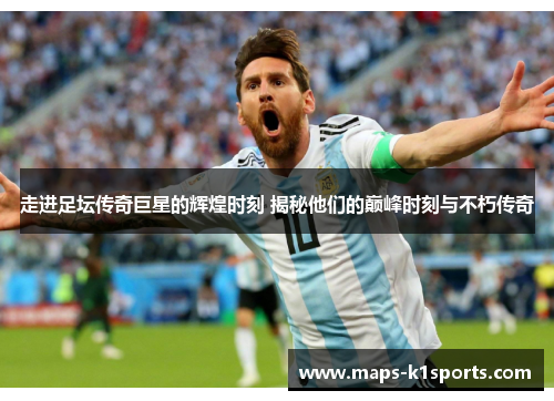 走进足坛传奇巨星的辉煌时刻 揭秘他们的巅峰时刻与不朽传奇