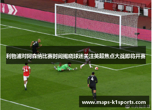 利物浦对阿森纳比赛时间揭晓球迷关注英超焦点大战即将开赛
