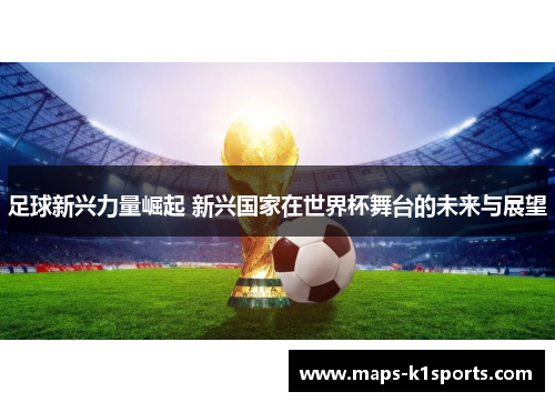 足球新兴力量崛起 新兴国家在世界杯舞台的未来与展望