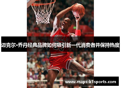 迈克尔·乔丹经典品牌如何吸引新一代消费者并保持热度 迈克尔·乔丹经典品牌如何吸引新一代消费者并保持热度