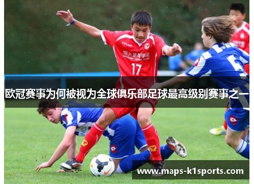 欧冠赛事为何被视为全球俱乐部足球最高级别赛事之一