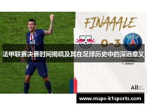 法甲联赛决赛时间揭晓及其在足球历史中的深远意义 法甲联赛决赛时间揭晓及其在足球历史中的深远意义