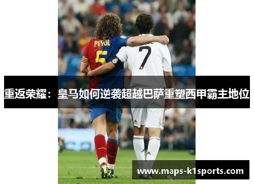 重返荣耀：皇马如何逆袭超越巴萨重塑西甲霸主地位