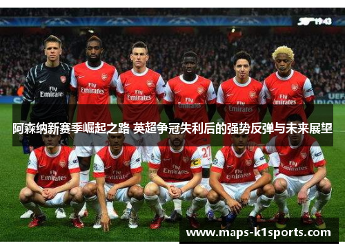 阿森纳新赛季崛起之路 英超争冠失利后的强势反弹与未来展望